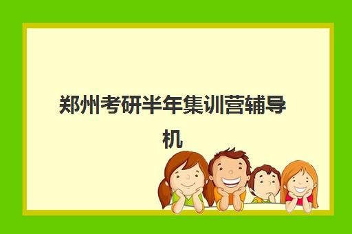 郑州考研半年集训营辅导机构有哪些学校好？2025年最新排名解析、择校指南与成功案例全攻略