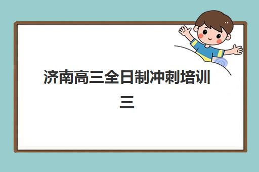 济南高三全日制冲刺培训三大公办机构特色对比如何选择？2023年最新对比分析与择校指南