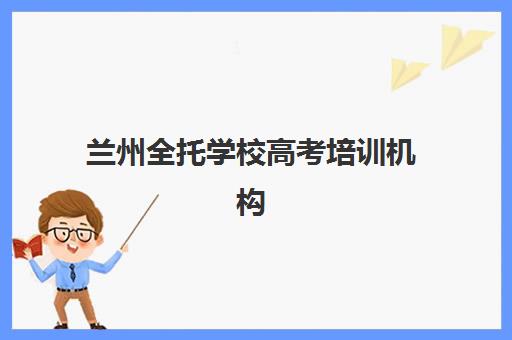 兰州全托学校高考培训机构哪个好费用多少？2025年最新权威排名、各机构价格区间解析与科学择校全指南