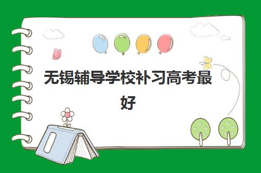 无锡辅导学校补习高考最好辅导学校排名如何查询？2025年权威榜单详情与择校指南全解析