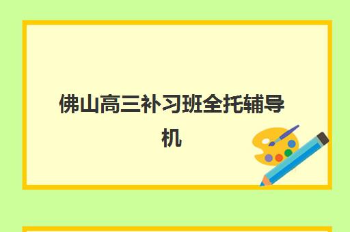 佛山高三补习班全托辅导机构最新排行榜如何参考？2025年权威榜单解析、择校指南与成功案例深度解读
