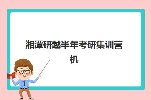 湘潭研越半年考研集训营机构教学创新力三强如何评价?2023年权威排名、创新特色与择校建议全解析 湘潭研越半年考研集训营机构教学创新力三强如何评价?2023年权威排名、创新特色与择校建议全解析