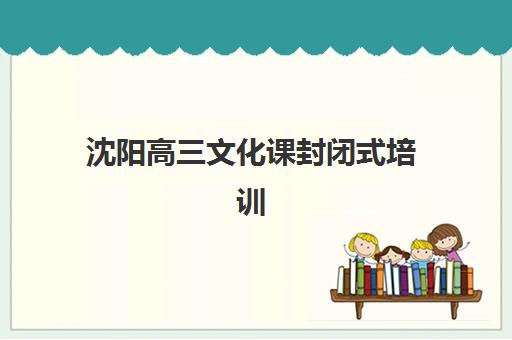 沈阳高三文化课封闭式培训班辅导机构有哪些地方好？2025年精选机构特色解析、择校指南与成功案例深度剖析