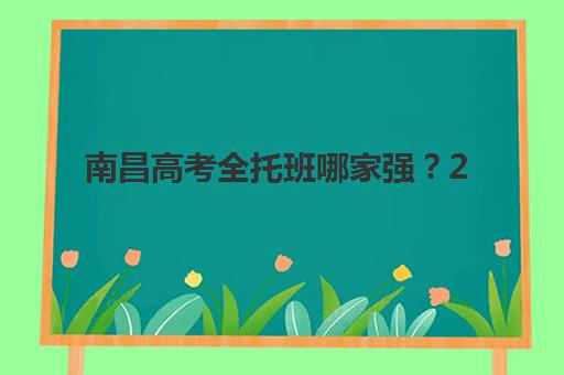 南昌高考全托班哪家强？2025十大培训机构特色对比与择校指南