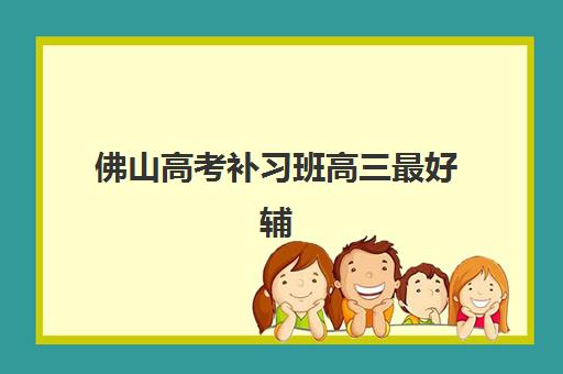 佛山高考补习班高三最好辅导学校是哪个？2025年Top10权威排名、择校技巧与性价比全解析