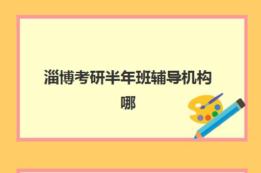 淄博考研半年班辅导机构哪家比较好？2025年最新权威TOP10榜单、各校特色解析与科学择校全指南