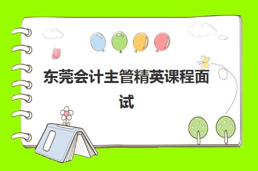 东莞会计主管精英课程面试培训机构哪家好?2025年最新十大权威排名、课程特色与科学择校全攻略 东莞会计主管精英课程面试培训机构哪家好?2025年最新十大权威排名、课程特色与科学择校全攻略