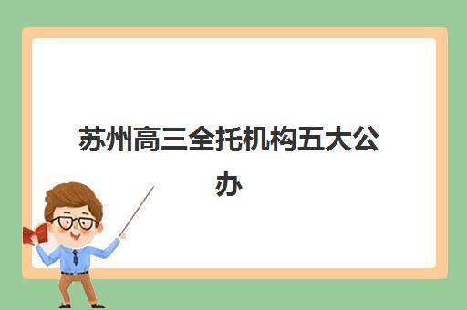 苏州高三全托机构五大公办机构运营分析如何查询？2025年最新运营模式、师资对比与择校指南