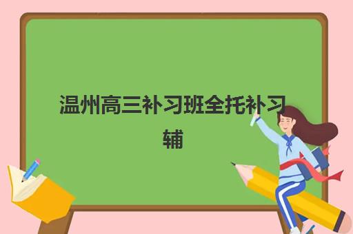 温州高三补习班全托补习辅导班有哪些学校可以报？2025年最新名单、择校指南与报名攻略