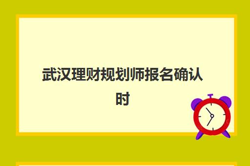 武汉理财规划师报名确认时间是几号啊？2025年下半年考试报名截止时间、流程详解与备考指南