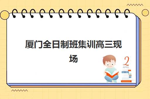 厦门全日制班集训高三现场确认时间2025如何安排？最新时间表、确认流程与备考全攻略