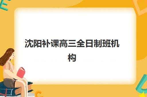 沈阳补课高三全日制班机构发展指数TOP5如何查询？2025年最新权威榜单、评估标准与择校全指南