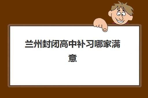 兰州封闭高中补习哪家满意度高？2025年TOP5机构深度评测与择校指南