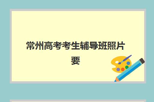 常州高考考生辅导班照片要求是什么样的？2025年最新规格标准、拍摄技巧与上传流程全解析