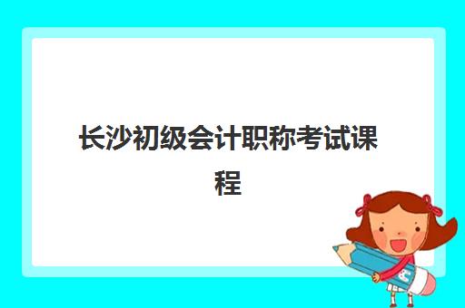 长沙初级会计职称考试课程最好辅导学校排名如何查询？2025年最新榜单、各校特色解析与科学择校全攻略