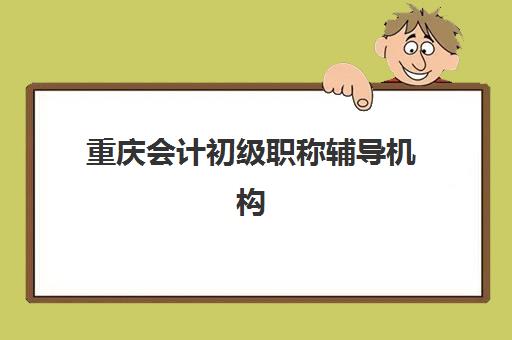 重庆会计初级职称辅导机构有哪些学校？2025年最新权威排名榜单与高性价比择校全攻略