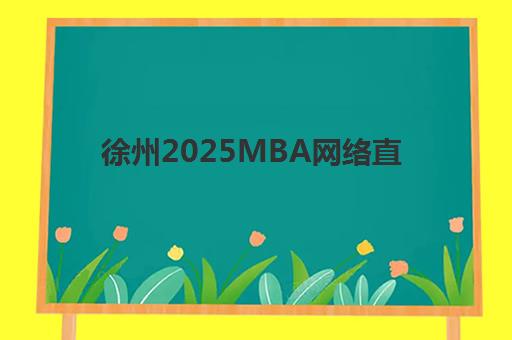 徐州2025MBA网络直播课程2025年时间具体时间如何规划?最新课程表、报名攻略与备考指南全解析 徐州2025MBA网络直播课程2025年时间具体时间如何规划?最新课程表、报名攻略与备考指南全解析