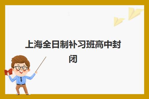 上海全日制补习班高中封闭式集训营有哪些机构？2025年最新十大排名、收费标准与择校全指南