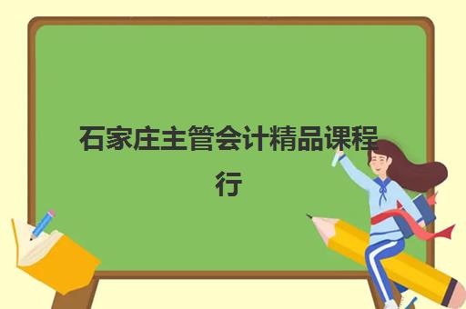 石家庄主管会计精品课程行业年度头部机构公示如何查询？2025年最新权威榜单详情、课程特色解析与择校全攻略