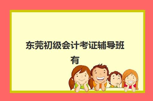 东莞初级会计考证辅导班有哪些学校？2025年精讲课程机构推荐与择校指南