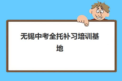 无锡中考全托补习培训基地有哪些地方？2025年最新排名解析、择校指南与避坑全攻略