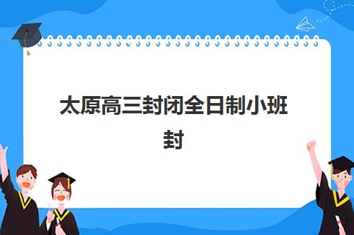 太原高三封闭全日制小班封闭式集训营有哪些学校？2025年最新名单、择校指南与成功案例解析