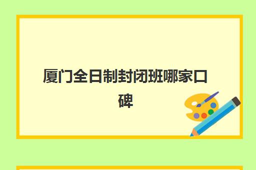 厦门全日制封闭班哪家口碑好？2025年高满意度机构案例解析与择校指南
