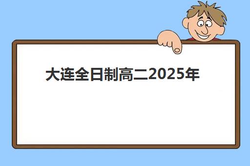 大连全日制高二2025年报名情况如何安排？最新报名时间、资格条件与全流程指南解析