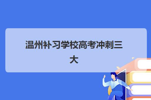 温州补习学校高考冲刺三大机构服务成本公示如何查询？2025年费用明细、性价比分析与择校指南