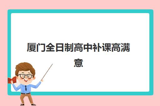 厦门全日制高中补课高满意度机构案例集如何获取？2025年最新成功案例、选择标准与家长评价全解析