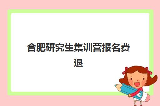 合肥研究生集训营报名费退多久？最新退费流程与到账时间全解析