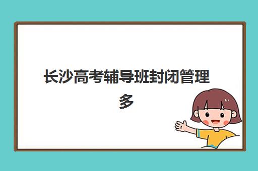 长沙高考辅导班封闭管理多少钱一个月？2025年费用明细、性价比分析与择校全指南