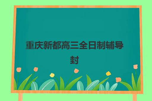 重庆新都高三全日制辅导封闭式集训营有哪些地方？2025年最新权威排名与择校指南全解析