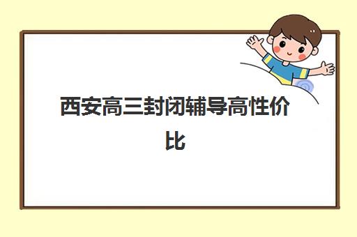 西安高三封闭辅导高性价比公办机构TOP5如何选择？2025年最新榜单、性价比分析与择校指南全解析