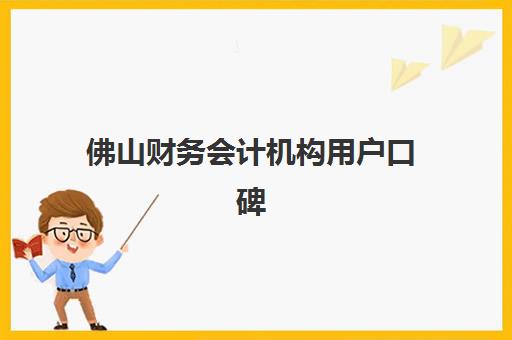 佛山财务会计机构用户口碑如何？2025年真实评价解析与靠谱机构选择指南