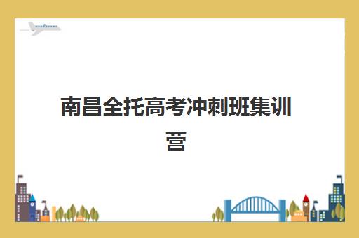 南昌全托高考冲刺班集训营哪个比较好？2025年最新TOP10排名、选择标准与避坑全指南