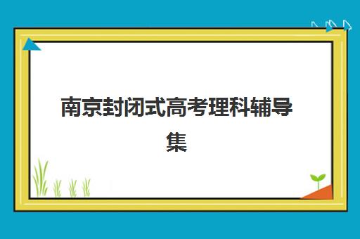 南京封闭式高考理科辅导集训最容易的大学有哪些？2025年最新推荐名单、录取数据与备考策略全解析