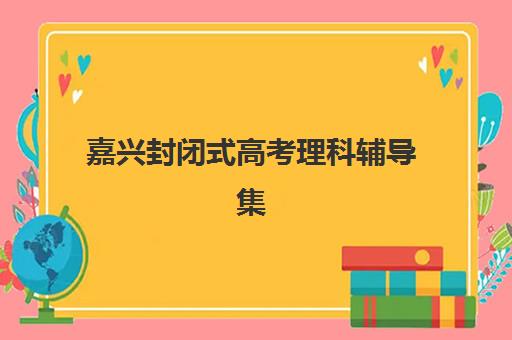 嘉兴封闭式高考理科辅导集训2025年时间是多少？最新课程安排、报名节点与备考策略全解析