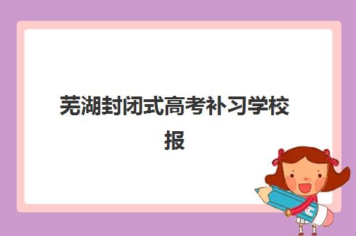 芜湖封闭式高考补习学校报名确认时间表在哪看？2025年最新报名指南、时间节点与材料准备全攻略