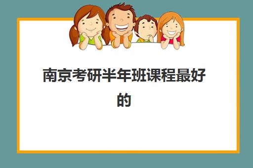南京考研半年班课程最好的培训机构排名如何查询？2023年最新榜单解析与择校指南