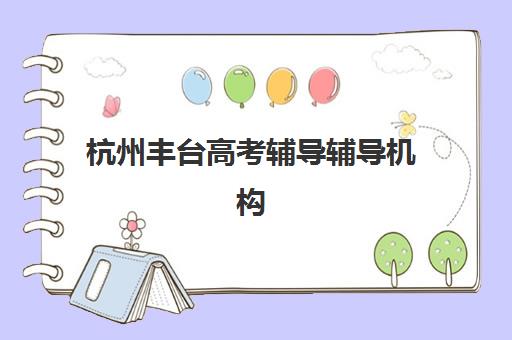 杭州丰台高考辅导辅导机构排名榜前十名如何选择？2025年最新实力对比、各校特色解析与科学择校全指南
