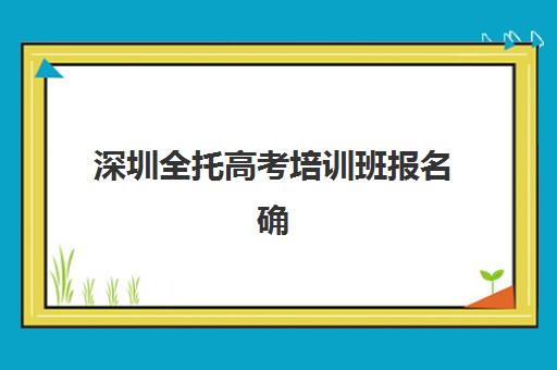 深圳全托高考培训班报名确认时间表在哪看？2025年最新查询方法、机构时间对比与实操指南