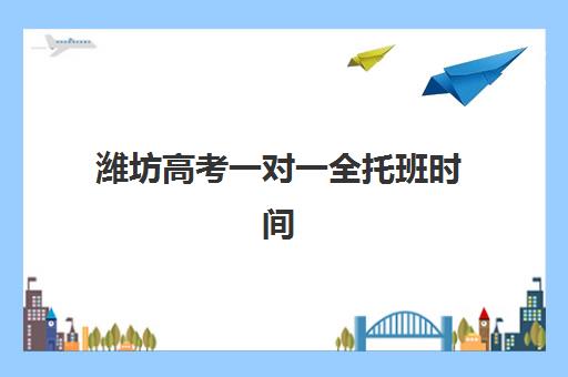潍坊高考一对一全托班时间如何安排？2025年考试时间表与高效备考指南