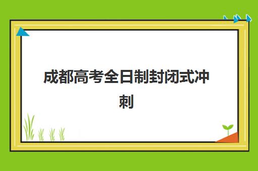 成都高考全日制封闭式冲刺班辅导机构排名前三名如何选择？2025年最新榜单、择校要点与报读指南全解析
