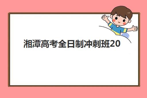 湘潭高考全日制冲刺班2025报名时间表如何安排？最新时间表、报名流程与择校指南全解析