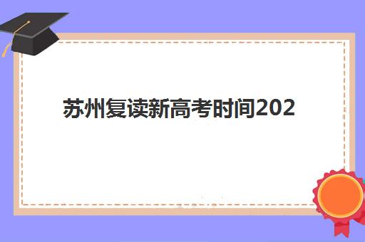 苏州复读新高考时间2025年考试时间如何安排？最新日程表、备考策略与冲刺指南
