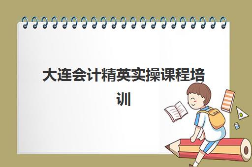 大连会计精英实操课程培训机构寄宿基地电话如何查询？2025年最新联系方式、课程特色与择校指南全解析