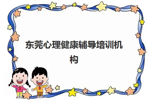 东莞心理健康辅导培训机构有哪些？2025年权威Top10榜单、各机构特色解析与科学选择全指南
