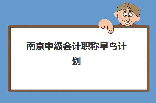 南京中级会计职称早鸟计划报名时间2025年如何安排?最新时间节点、报名流程与早鸟优惠全解析 南京中级会计职称早鸟计划报名时间2025年如何安排?最新时间节点、报名流程与早鸟优惠全解析