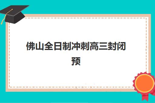 佛山全日制冲刺高三封闭预报名考点有哪些专业？2025年最新专业设置、报考指南与成功经验全解析
